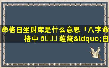 命格日坐财库是什么意思「八字命格中 🐋 蕴藏“日坐财库”的特殊标 🐼 志」